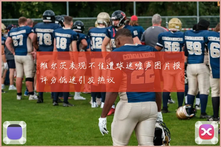 维尔茨表现不佳遭球迷嘘声图片报评分低迷引发热议