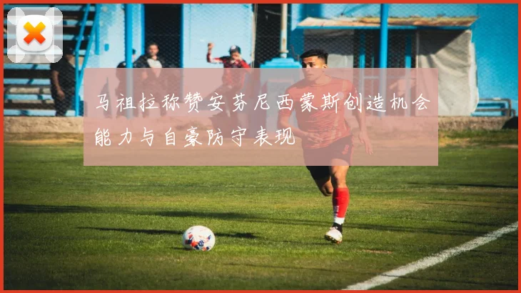 马祖拉称赞安芬尼西蒙斯创造机会能力与自豪防守表现