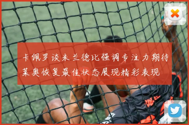卡佩罗谈米兰德比强调专注力期待莱奥恢复最佳状态展现精彩表现