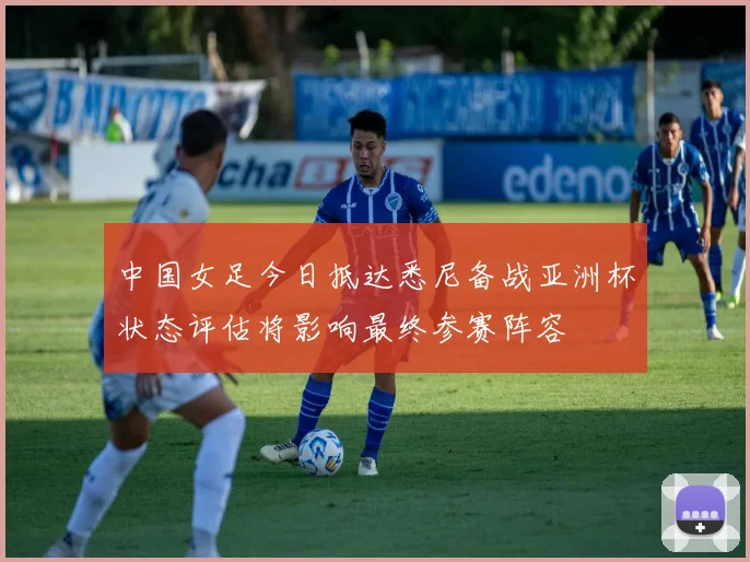 中国女足今日抵达悉尼备战亚洲杯状态评估将影响最终参赛阵容