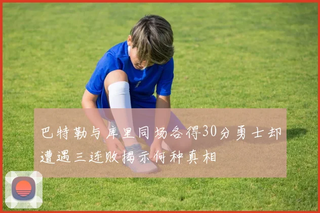 巴特勒与库里同场各得30分勇士却遭遇三连败揭示何种真相