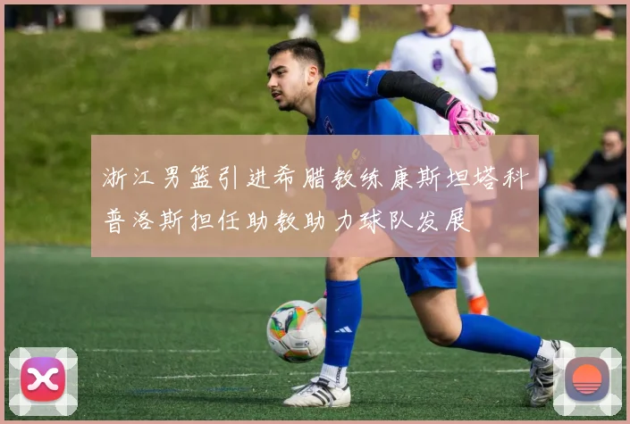 浙江男篮引进希腊教练康斯坦塔科普洛斯担任助教助力球队发展