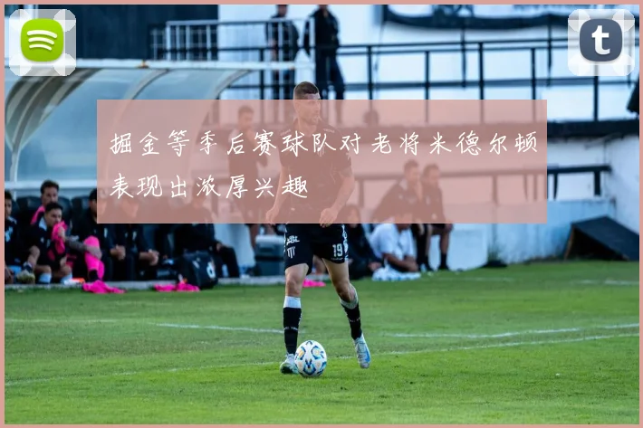 掘金等季后赛球队对老将米德尔顿表现出浓厚兴趣