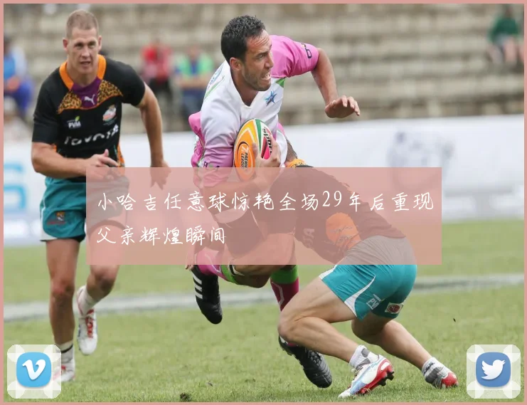 小哈吉任意球惊艳全场29年后重现父亲辉煌瞬间