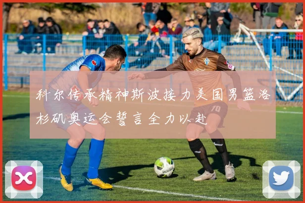 科尔传承精神斯波接力美国男篮洛杉矶奥运会誓言全力以赴
