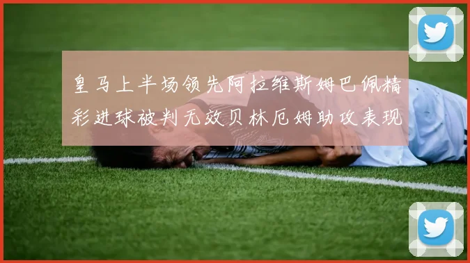 皇马上半场领先阿拉维斯姆巴佩精彩进球被判无效贝林厄姆助攻表现抢眼