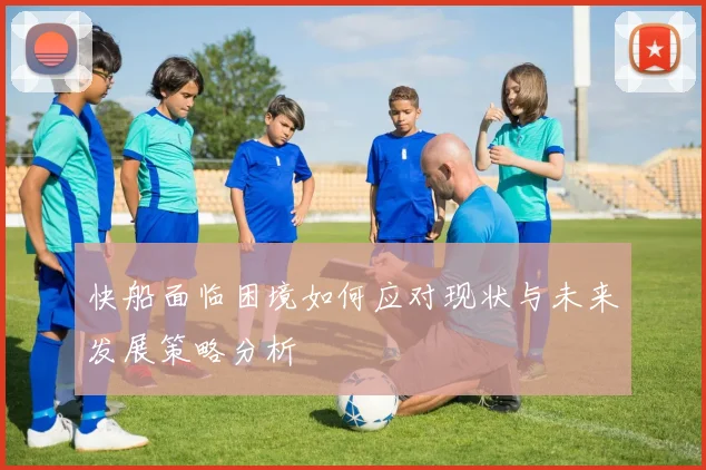 快船面临困境如何应对现状与未来发展策略分析