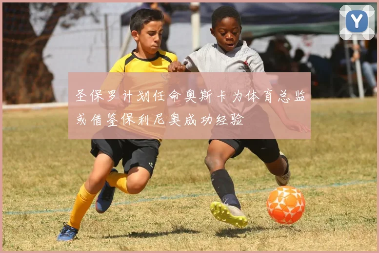 圣保罗计划任命奥斯卡为体育总监或借鉴保利尼奥成功经验