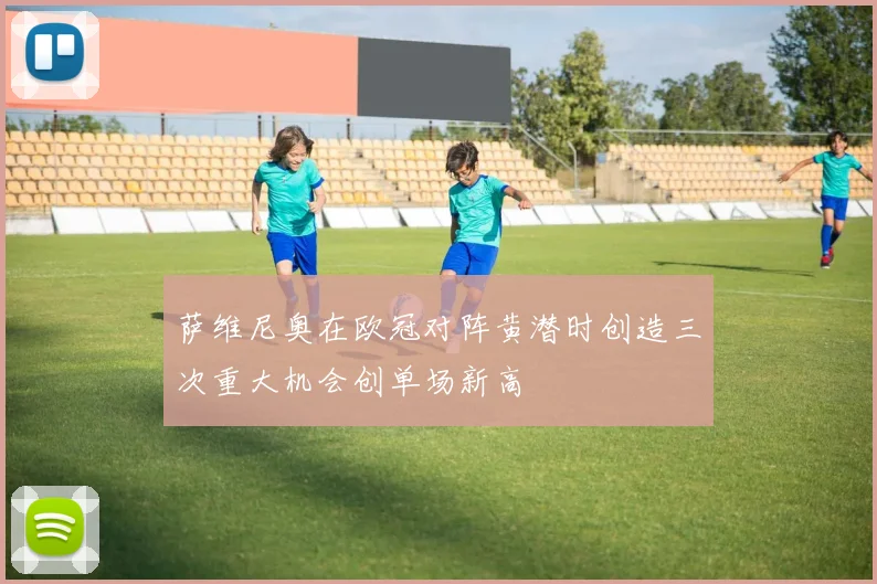 萨维尼奥在欧冠对阵黄潜时创造三次重大机会创单场新高