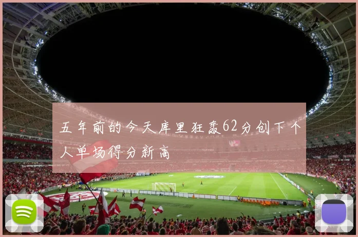 五年前的今天库里狂轰62分创下个人单场得分新高