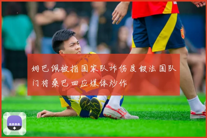 姆巴佩被指国家队诈伤度假法国队门将桑巴回应媒体炒作