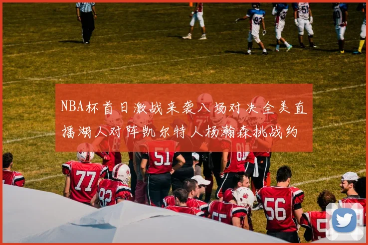 NBA杯首日激战来袭八场对决全美直播湖人对阵凯尔特人杨瀚森挑战约基奇