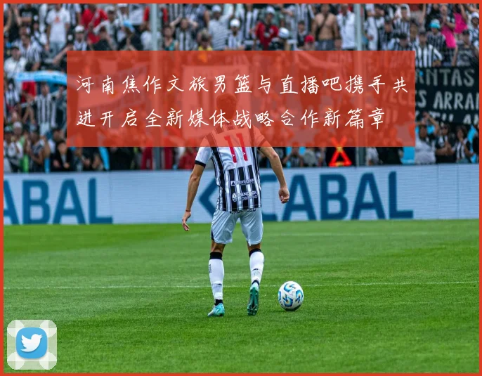 河南焦作文旅男篮与直播吧携手共进开启全新媒体战略合作新篇章