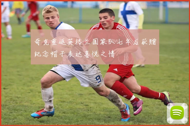 奇克重返英格兰国家队七年后获赠纪念帽子表达喜悦之情