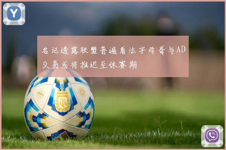 名记透露联盟普遍看法字母哥与AD交易或将推迟至休赛期