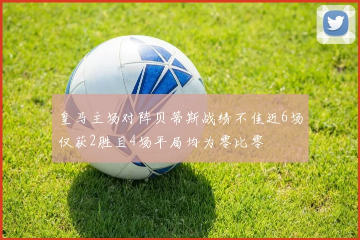 皇马主场对阵贝蒂斯战绩不佳近6场仅获2胜且4场平局均为零比零