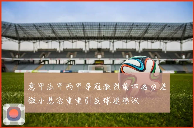 意甲法甲西甲争冠激烈前四名分差微小悬念重重引发球迷热议