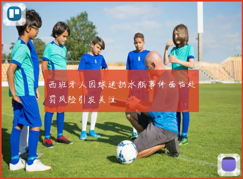 西班牙人因球迷扔水瓶事件面临处罚风险引发关注