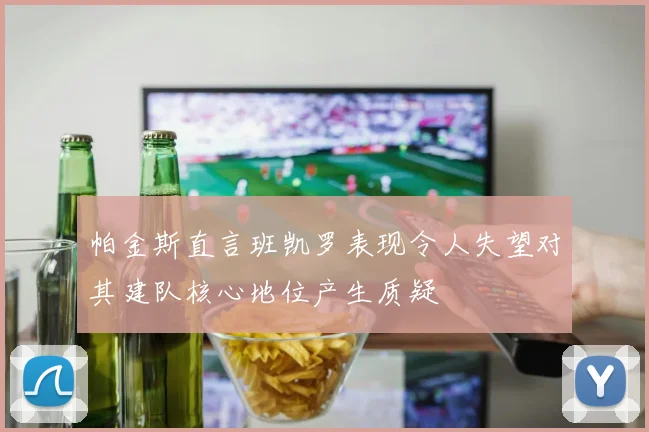 帕金斯直言班凯罗表现令人失望对其建队核心地位产生质疑