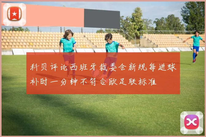 科贝评论西班牙裁委会新规每进球补时一分钟不符合欧足联标准