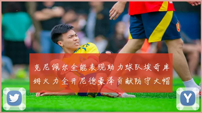克尼佩尔全能表现助力球队埃奇库姆火力全开尼德豪泽贡献防守大帽