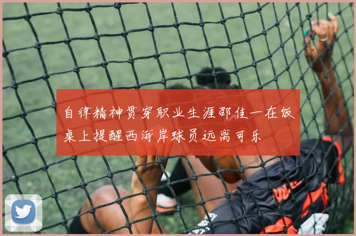 自律精神贯穿职业生涯邵佳一在饭桌上提醒西海岸球员远离可乐