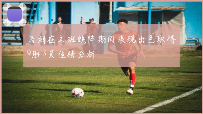 马刺在文班缺阵期间表现出色取得9胜3负佳绩分析
