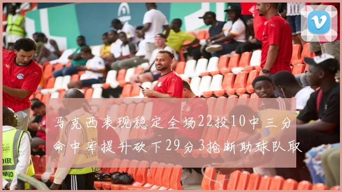 马克西表现稳定全场22投10中三分命中率提升砍下29分3抢断助球队取胜