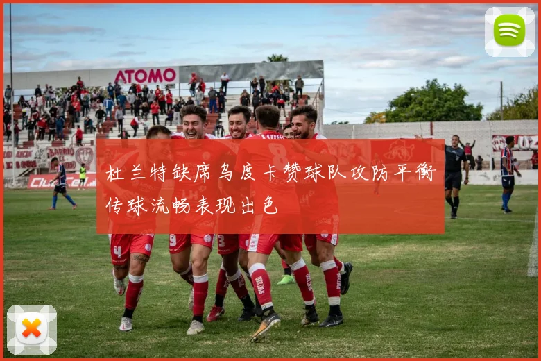杜兰特缺席乌度卡赞球队攻防平衡传球流畅表现出色