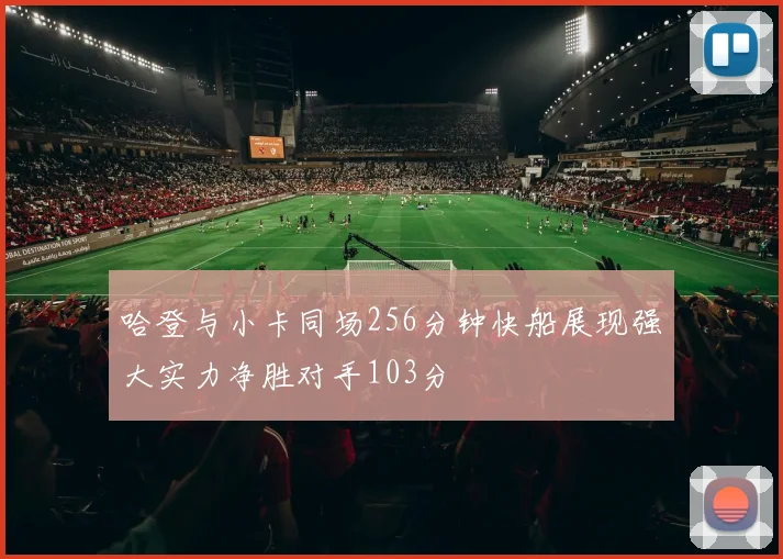 哈登与小卡同场256分钟快船展现强大实力净胜对手103分